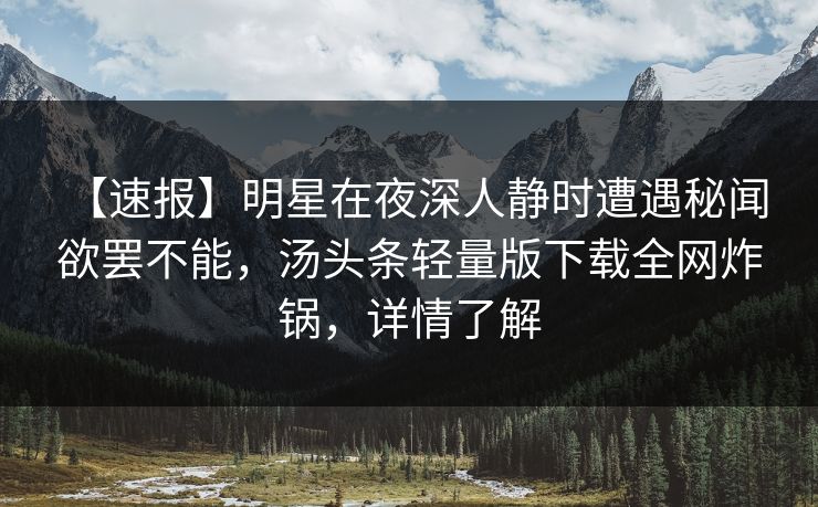 【速报】明星在夜深人静时遭遇秘闻 欲罢不能,汤头条轻量版下载全网炸锅,详情了解 【速报】明星在夜深人静时遭遇秘闻 欲罢不能,汤头条轻量版下载全网炸锅,详情了解