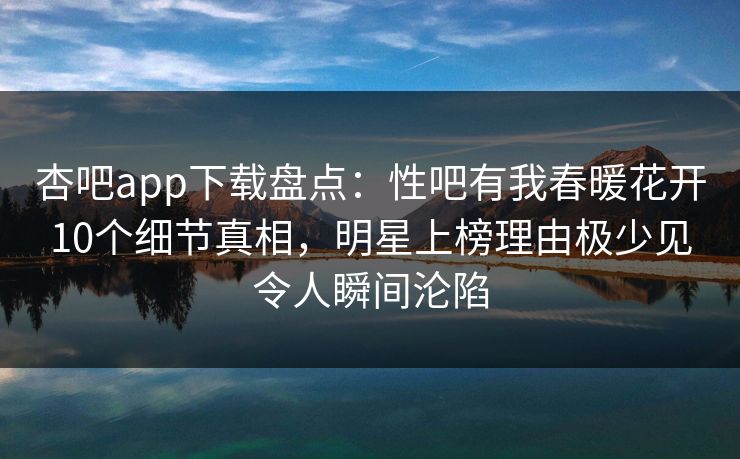 杏吧app下载盘点：性吧有我春暖花开10个细节真相，明星上榜理由极少见令人瞬间沦陷