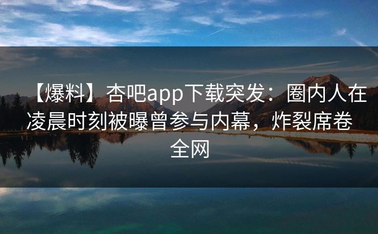 【爆料】杏吧app下载突发：圈内人在凌晨时刻被曝曾参与内幕，炸裂席卷全网