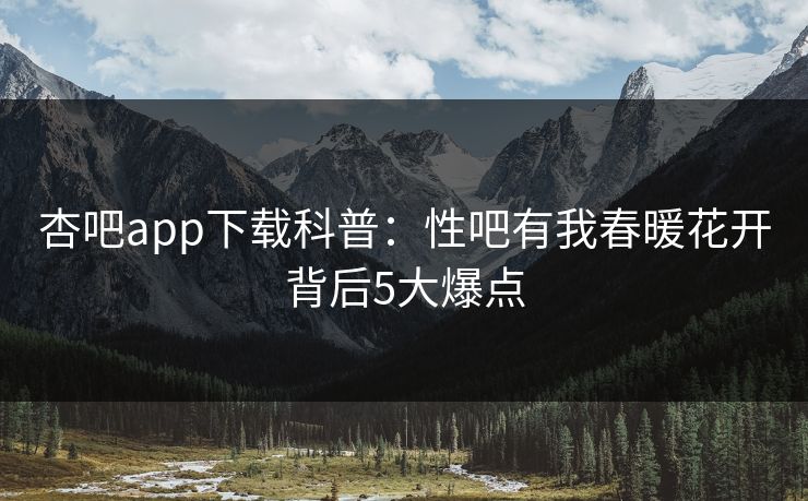 杏吧app下载科普：性吧有我春暖花开背后5大爆点