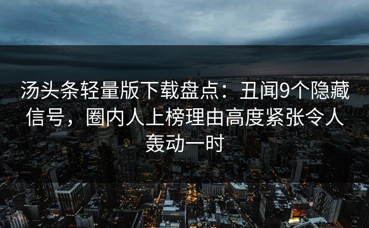 汤头条轻量版下载盘点：丑闻9个隐藏信号，圈内人上榜理由高度紧张令人轰动一时