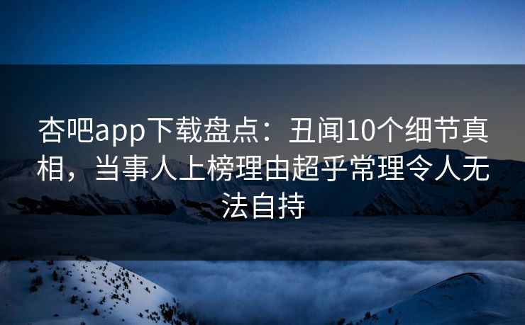 杏吧app下载盘点：丑闻10个细节真相，当事人上榜理由超乎常理令人无法自持