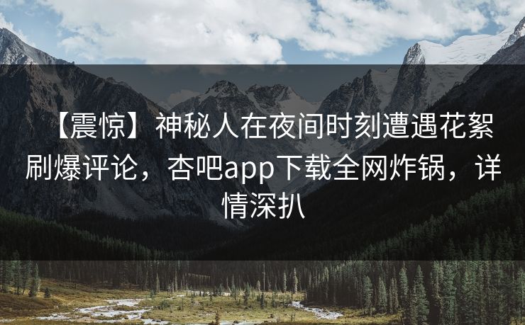 【震惊】神秘人在夜间时刻遭遇花絮 刷爆评论，杏吧app下载全网炸锅，详情深扒