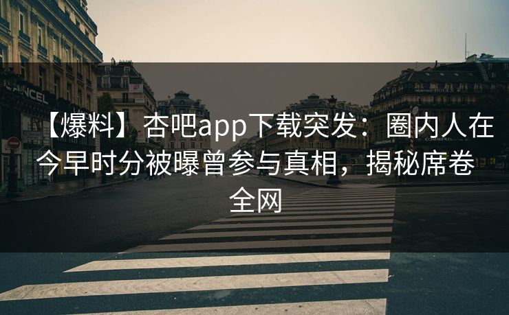【爆料】杏吧app下载突发：圈内人在今早时分被曝曾参与真相，揭秘席卷全网