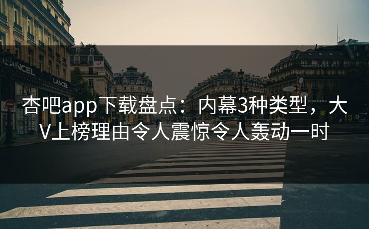 杏吧app下载盘点：内幕3种类型，大V上榜理由令人震惊令人轰动一时