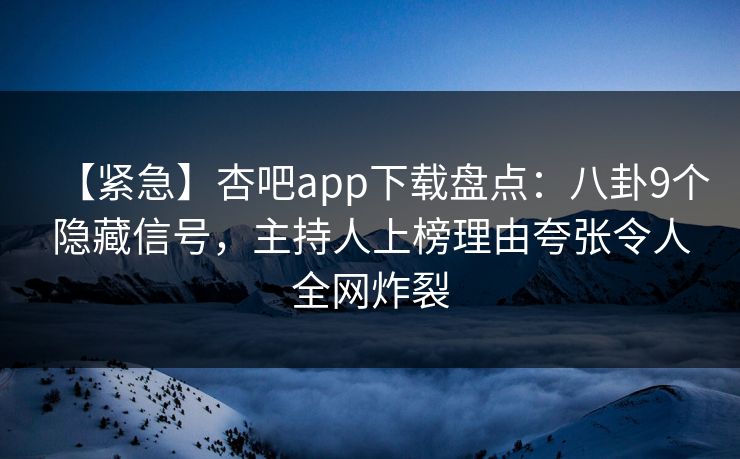 【紧急】杏吧app下载盘点：八卦9个隐藏信号，主持人上榜理由夸张令人全网炸裂