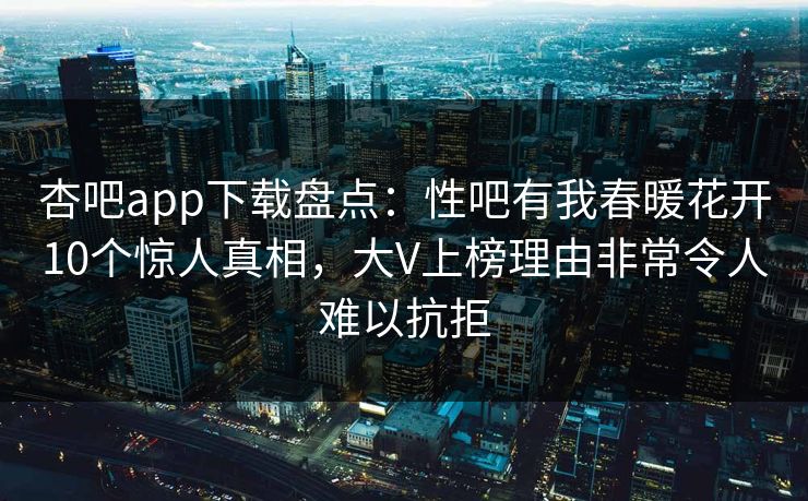 杏吧app下载盘点：性吧有我春暖花开10个惊人真相，大V上榜理由非常令人难以抗拒