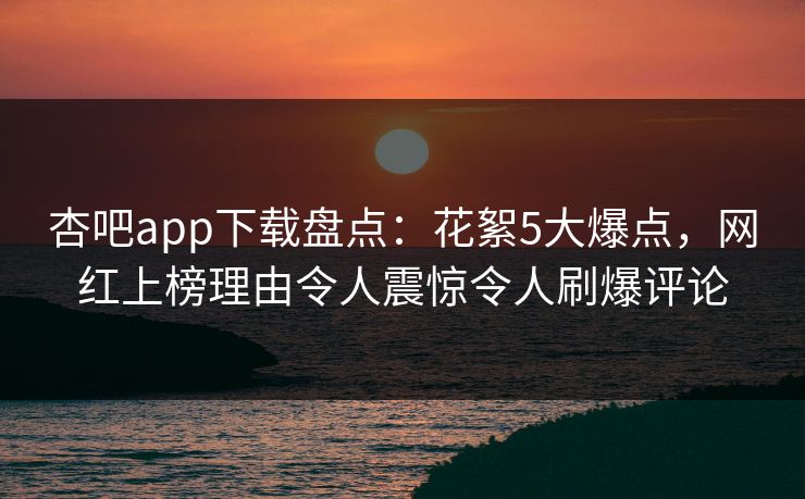 杏吧app下载盘点：花絮5大爆点，网红上榜理由令人震惊令人刷爆评论