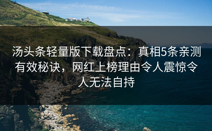 汤头条轻量版下载盘点：真相5条亲测有效秘诀，网红上榜理由令人震惊令人无法自持