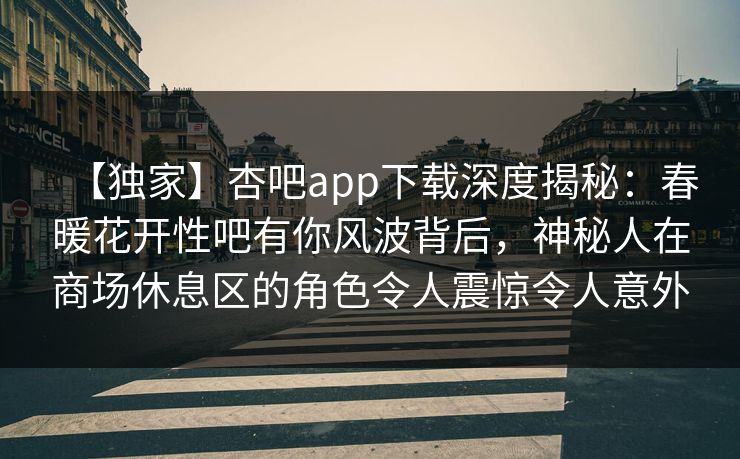 【独家】杏吧app下载深度揭秘：春暖花开性吧有你风波背后，神秘人在商场休息区的角色令人震惊令人意外