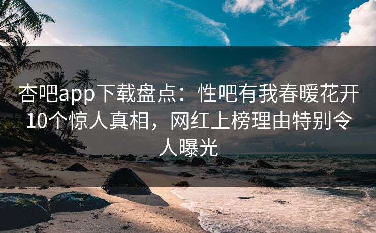 杏吧app下载盘点：性吧有我春暖花开10个惊人真相，网红上榜理由特别令人曝光