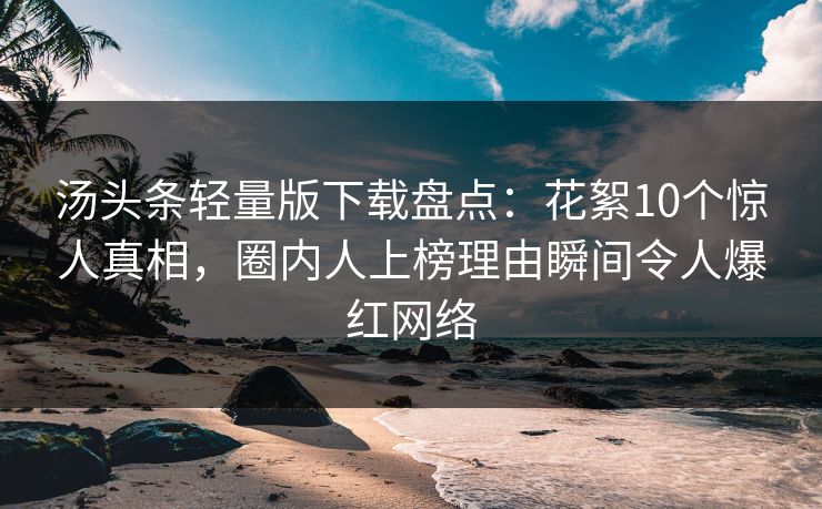 汤头条轻量版下载盘点：花絮10个惊人真相，圈内人上榜理由瞬间令人爆红网络