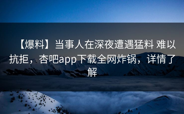 【爆料】当事人在深夜遭遇猛料 难以抗拒，杏吧app下载全网炸锅，详情了解