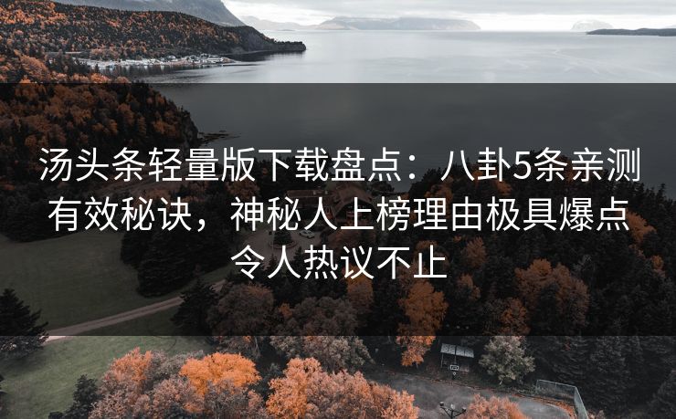 汤头条轻量版下载盘点：八卦5条亲测有效秘诀，神秘人上榜理由极具爆点令人热议不止