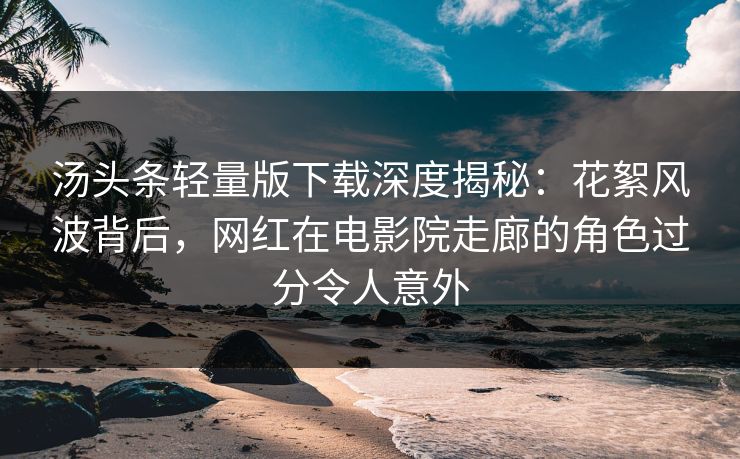 汤头条轻量版下载深度揭秘：花絮风波背后，网红在电影院走廊的角色过分令人意外