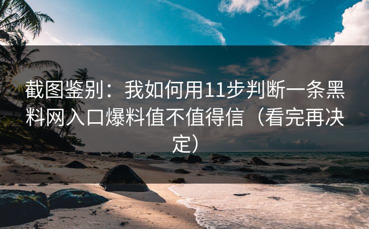 截图鉴别：我如何用11步判断一条黑料网入口爆料值不值得信（看完再决定）
