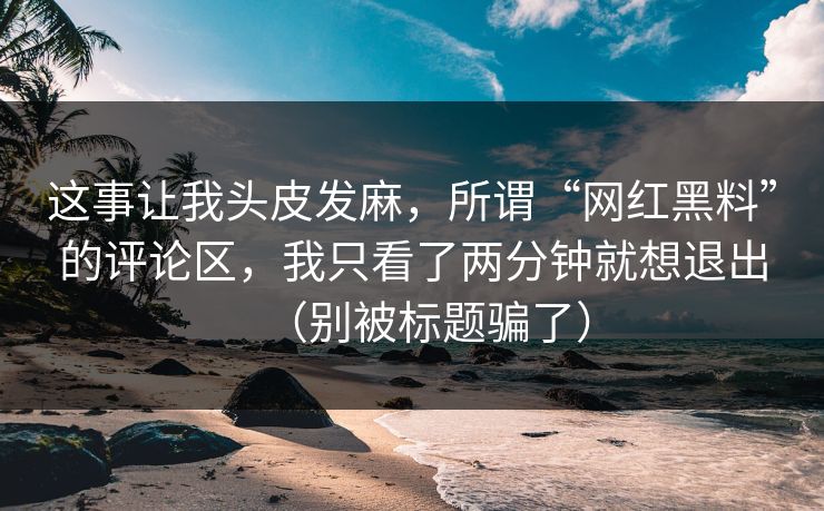 这事让我头皮发麻，所谓“网红黑料”的评论区，我只看了两分钟就想退出（别被标题骗了）